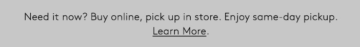 Need it now? Buy online, pick up in store. Enjoy same-day pickup. Learn More.