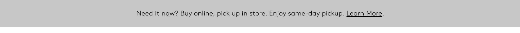 Need it now? Buy online, pick up in store. Enjoy same-day pickup. Learn More.